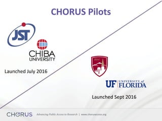 Advancing	Public	Access	to	Research		|		www.chorusaccess.org	
CHORUS	Pilots	
Launched	Sept	2016	
Launched	July	2016	
 