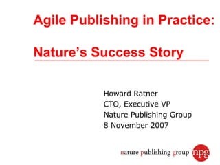 Agile Publishing in Practice:

Nature’s Success Story

           Howard Ratner
           CTO, Executive VP
           Nature Publishing Group
           8 November 2007