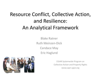 Resource Conflict, Collective Action, and Resilience: An Analytical Framework Blake Ratner  Ruth Meinzen-Dick Candace May Eric Haglund CGIAR Systemwide Program on                          Collective Action and Property Rights www.capri.cgiar.org 