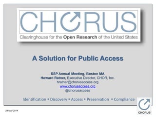 29 May 2014
A Solution for Public Access
SSP Annual Meeting, Boston MA
Howard Ratner, Executive Director, CHOR, Inc.
hratner@chorusaccess.org
www.chorusaccess.org
@chorusaccess
Identification  Discovery  Access  Preservation  Compliance
 