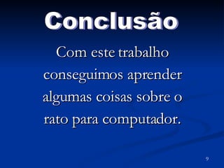 Com este trabalho conseguimos aprender algumas coisas sobre o rato para computador. Conclusão  9 