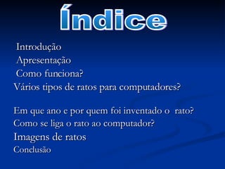Introdução  Apresentação  Como funciona? Vários tipos de ratos para computadores?  Em que ano e por quem foi inventado o  rato? Como se liga o rato ao computador? Imagens de ratos Conclusão Índice  