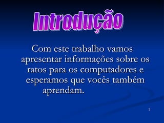 Com este trabalho vamos apresentar informações sobre os ratos para os computadores e esperamos que vocês também aprendam.  1 Introdução 