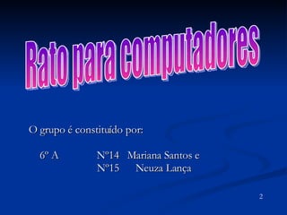 O grupo é constituído por: 6º A  Nº14  Mariana Santos e  Nº15  Neuza Lança  Rato para computadores 2 