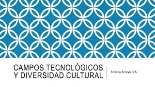 CAMPOS TECNOLÓGICOS 
Y DIVERSIDAD CULTURAL 
Andrea Arroyo 3°A 
 