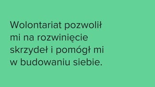 Wolontariat pozwolił
mi na rozwinięcie
skrzydeł i pomógł mi
w budowaniu siebie.
 