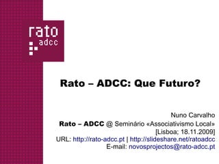 Rato – ADCC: Que Futuro?


                                           Nuno Carvalho
 Rato – ADCC @ Seminário «Associativismo Local»
                                      [Lisboa; 18.11.2009]
URL: http://rato-adcc.pt | http://slideshare.net/ratoadcc
                  E-mail: novosprojectos@rato-adcc.pt
 
