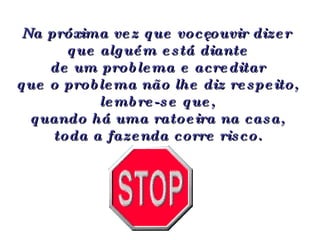 Na próxima vez que você ouvir dizer que alguém está diante  de um problema e acreditar  que o problema não lhe diz respeito,  lembre-se que,  quando há uma ratoeira na casa,  toda a fazenda corre risco.   