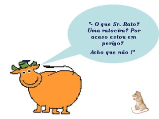 "- O que Sr. Rato? Uma ratoeira? Por acaso estou em perigo?  Acho que não !"   