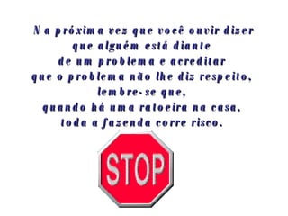 Na próxima vez que você ouvir dizer que alguém está diante  de um problema e acreditar  que o problema não lhe diz respeito,  lembre-se que,  quando há uma ratoeira na casa,  toda a fazenda corre risco.   
