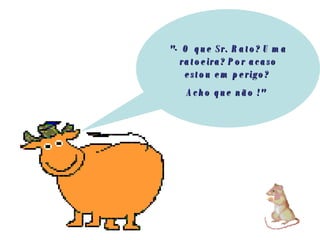 "- O que Sr. Rato? Uma ratoeira? Por acaso estou em perigo?  Acho que não !"   