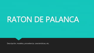 RATON DE PALANCA
Descripción, modelos, procedencia, características, etc.
 