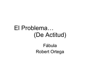 El Problema…  (De Actitud) Fábula Robert Ortega 