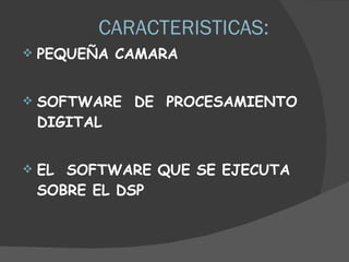 CARACTERISTICAS: PEQUEÑA CAMARA SOFTWARE  DE  PROCESAMIENTO DIGITAL EL  SOFTWARE QUE SE EJECUTA SOBRE EL DSP 
