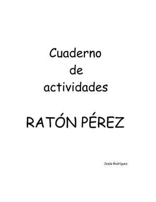 Cuaderno
      de
 actividades

RATÓN PÉREZ

           Jesús Rodríguez
 