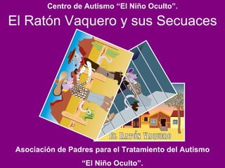 El Ratón Vaquero y sus Secuaces Asociación de Padres para el Tratamiento del Autismo “ El Niño Oculto”. Centro de Autismo “El Niño Oculto”. 