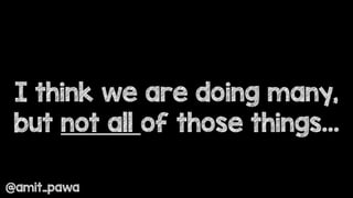 I think we are doing many,
but not all of those things…
@amit_pawa
 