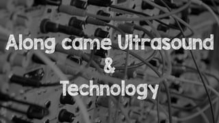 Along came Ultrasound
&
Technology
 
