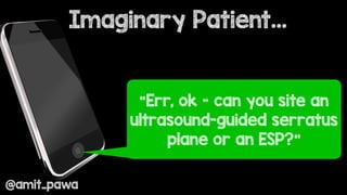 Imaginary Patient…
@amit_pawa
“Err, ok - can you site an
ultrasound-guided serratus
plane or an ESP?”
 
