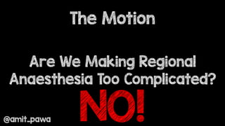 Are We Making Regional
Anaesthesia Too Complicated?
The Motion
@amit_pawa NO!
 
