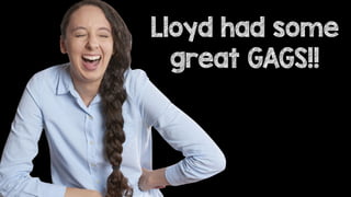 Lloyd had some
great GAGS!!
 