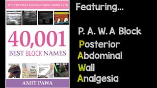 THE VERY BEST BLOCK-NAMING BOOK EVER
BLOCK
AMIT PAWA
P. A. W. A Block
Posterior
Abdominal
Wall
Analgesia
Featuring…
 