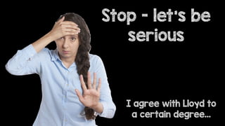 I agree with Lloyd to
a certain degree…
Stop - let’s be
serious
 