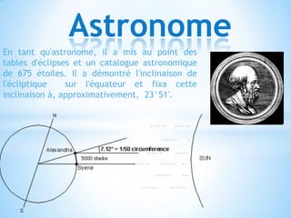 Astronome
En tant qu'astronome, il a mis au point des
tables d'éclipses et un catalogue astronomique
de 675 étoiles. Il a démontré l'inclinaison de
l'écliptique
sur l'équateur et fixa cette
inclinaison à, approximativement, 23°51'.

 