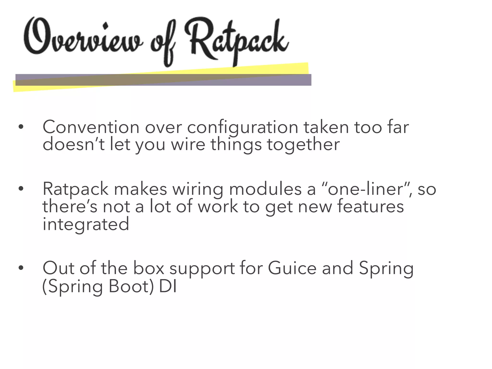•  Convention over conﬁguration taken too far
doesn’t let you wire things together
•  Ratpack makes wiring modules a “one-liner”, so
there’s not a lot of work to get new features
integrated
•  Out of the box support for Guice and Spring
(Spring Boot) DI
 