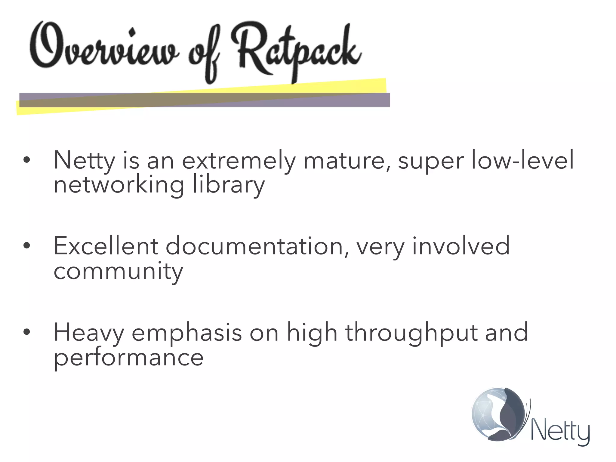•  Netty is an extremely mature, super low-level
networking library
•  Excellent documentation, very involved
community
•  Heavy emphasis on high throughput and
performance
 