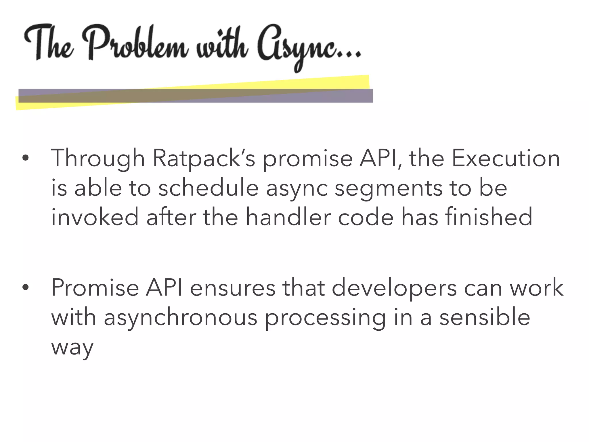 •  Through Ratpack’s promise API, the Execution
is able to schedule async segments to be
invoked after the handler code has ﬁnished
•  Promise API ensures that developers can work
with asynchronous processing in a sensible
way
 