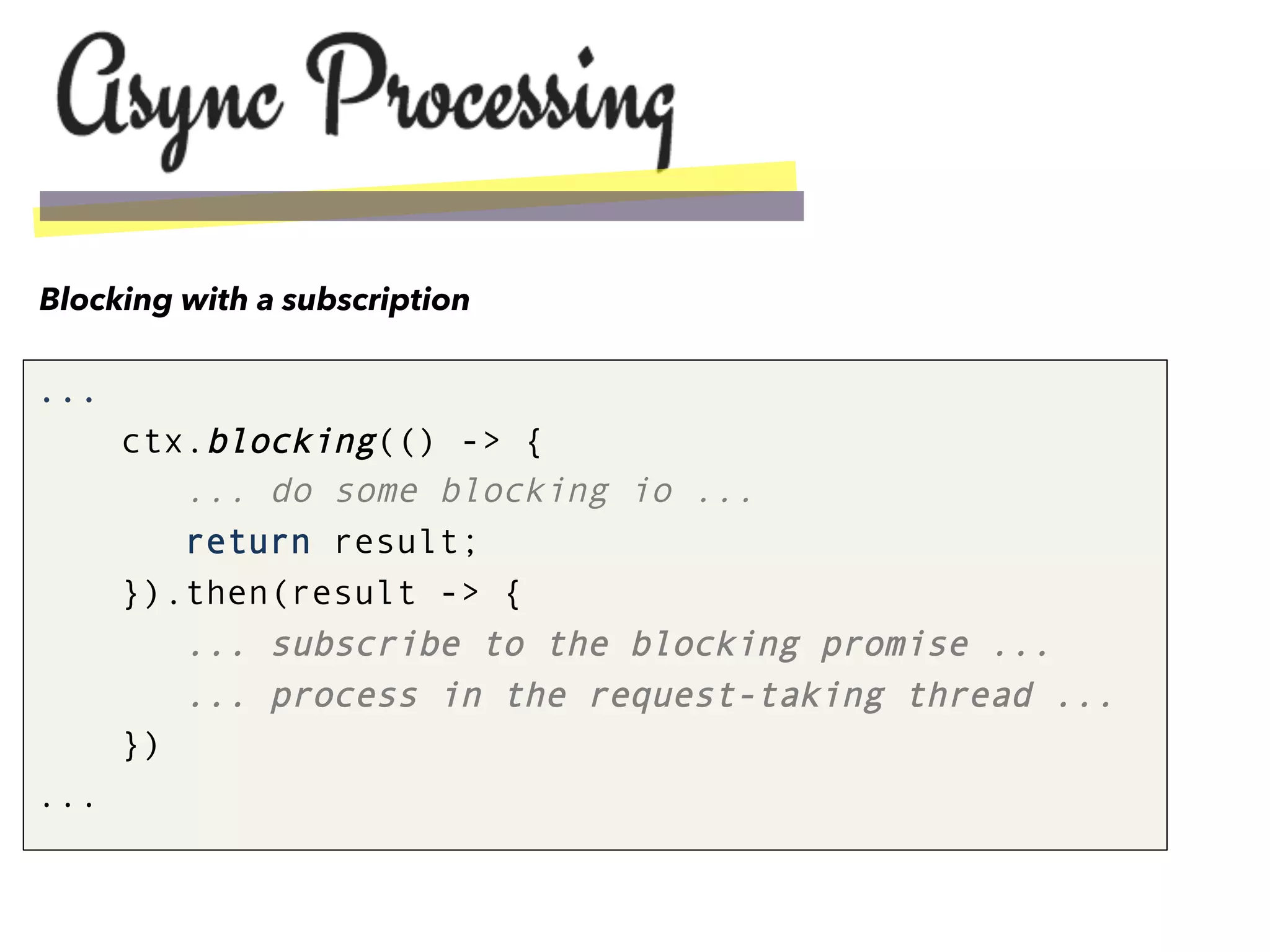 ...
ctx.blocking(() -> {
... do some blocking io ...
return result;
}).then(result -> {
... subscribe to the blocking promise ...
... process in the request-taking thread ...
})
...
Blocking with a subscription
 