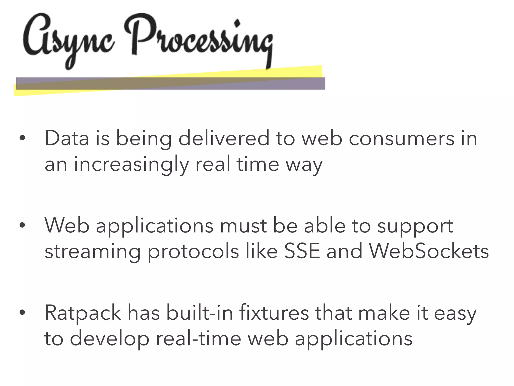 •  Data is being delivered to web consumers in
an increasingly real time way
•  Web applications must be able to support
streaming protocols like SSE and WebSockets
•  Ratpack has built-in ﬁxtures that make it easy
to develop real-time web applications
 