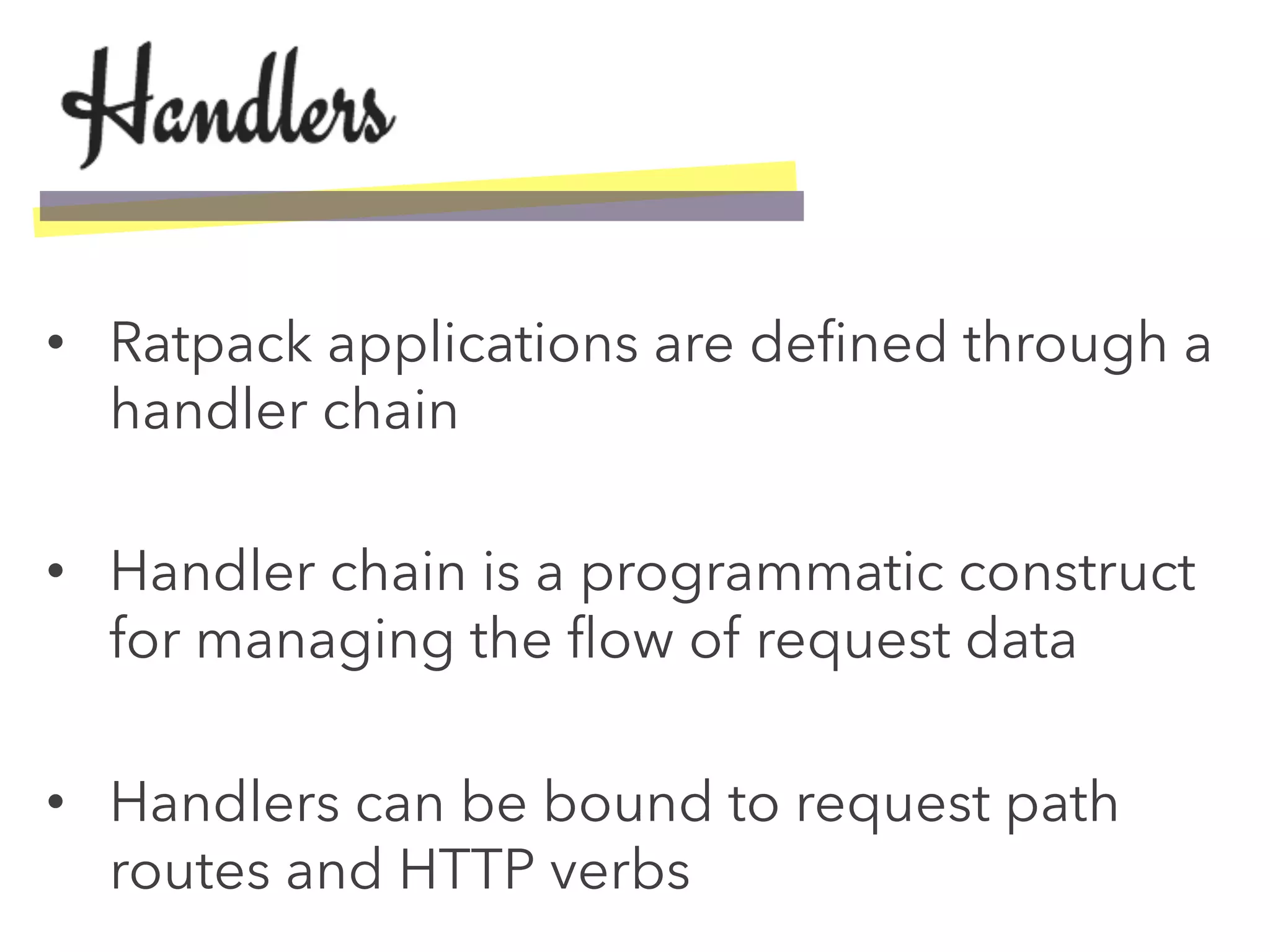 •  Ratpack applications are deﬁned through a
handler chain
•  Handler chain is a programmatic construct
for managing the ﬂow of request data
•  Handlers can be bound to request path
routes and HTTP verbs
 