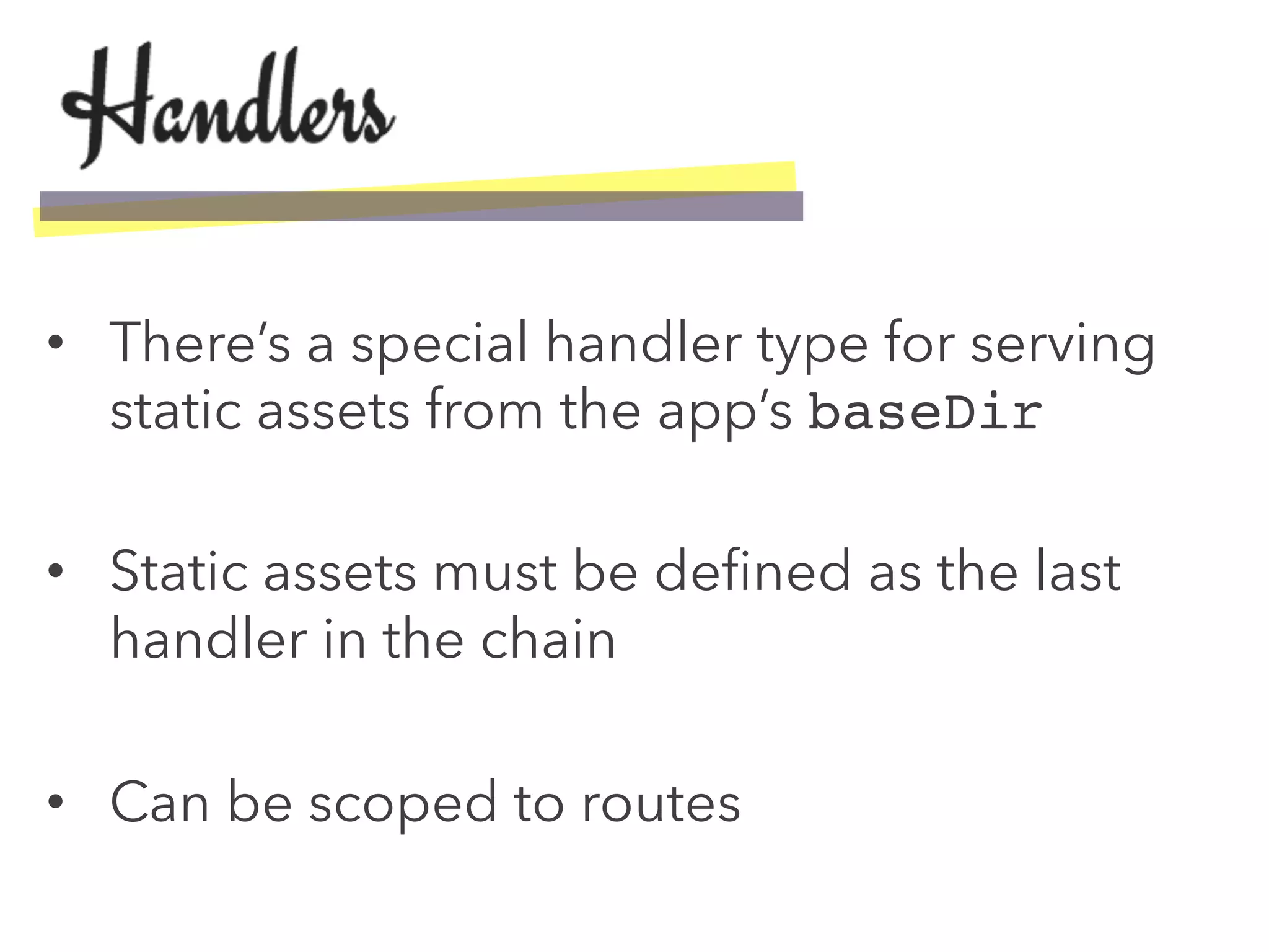 •  There’s a special handler type for serving
static assets from the app’s baseDir!
•  Static assets must be deﬁned as the last
handler in the chain
•  Can be scoped to routes
 