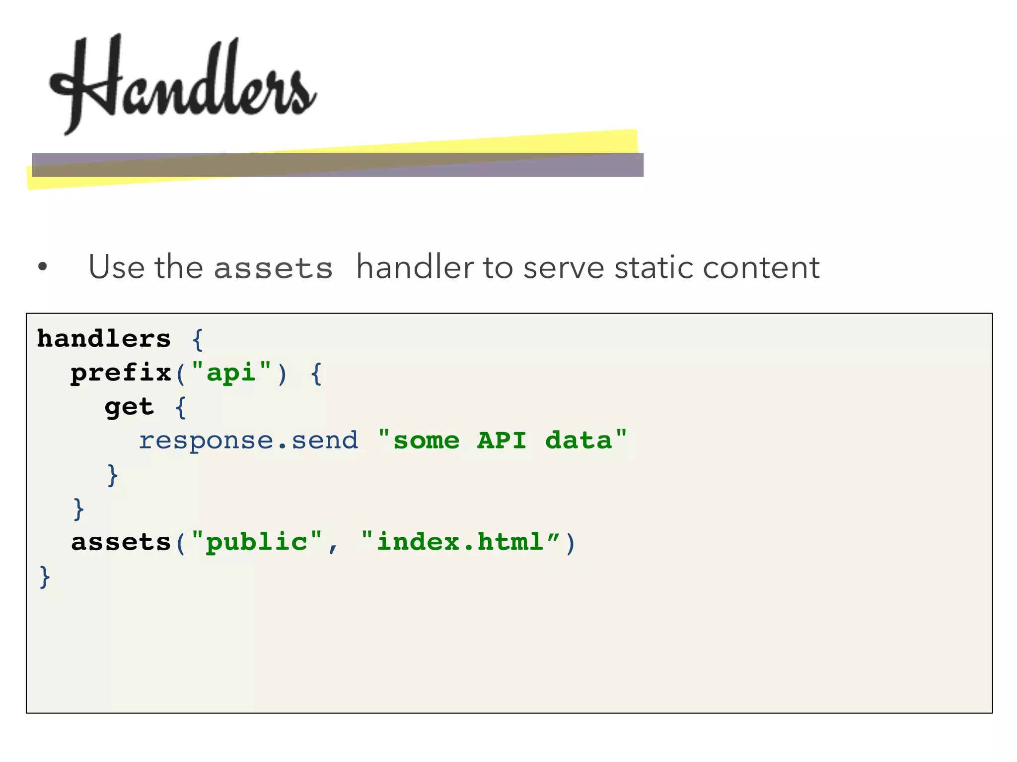 •  Use the assets handler to serve static content
handlers { 
prefix("api") { 
get { 
response.send "some API data" 
} 
} 
assets("public", "index.html”) 
}!
 
