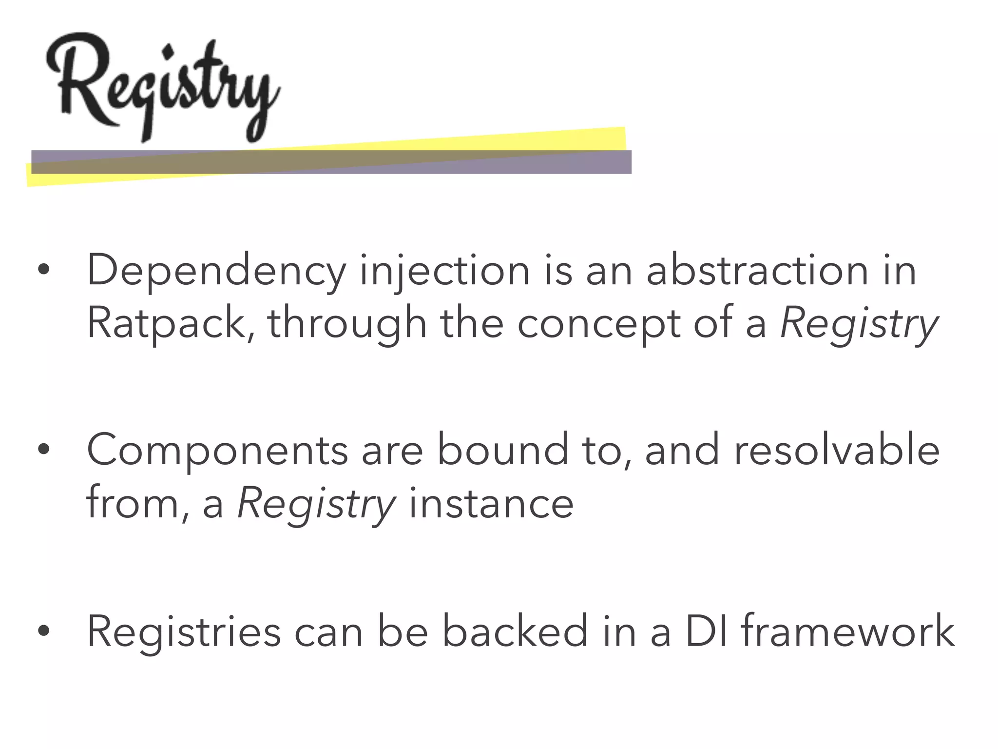 •  Dependency injection is an abstraction in
Ratpack, through the concept of a Registry
•  Components are bound to, and resolvable
from, a Registry instance
•  Registries can be backed in a DI framework
 