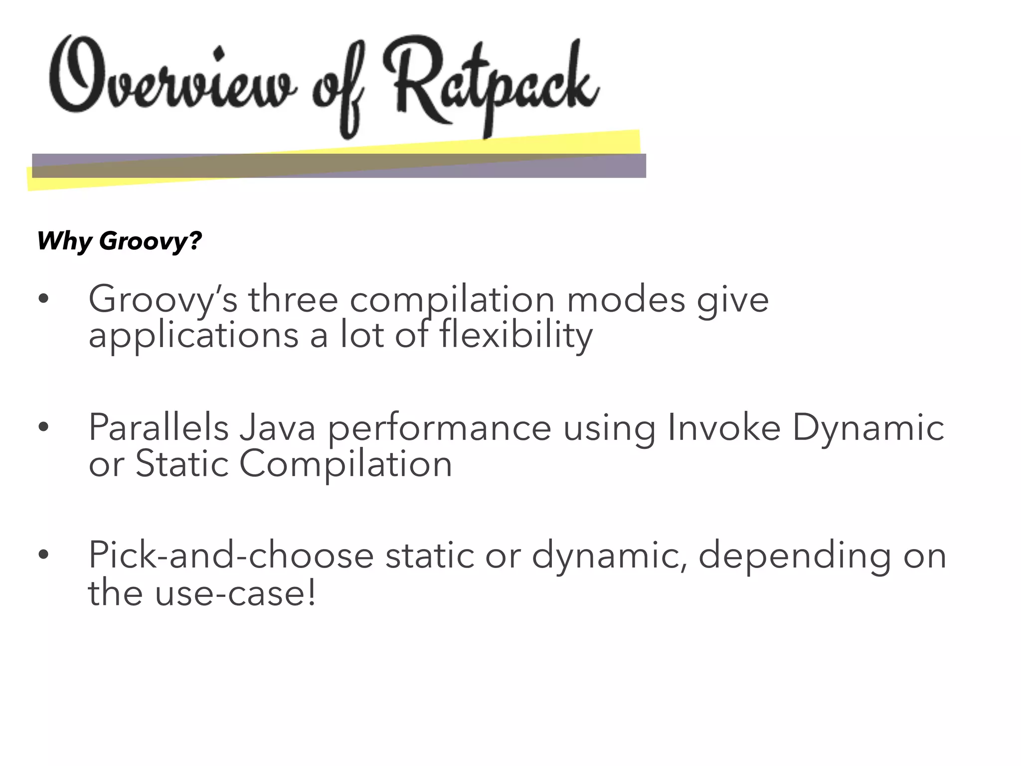 •  Groovy’s three compilation modes give
applications a lot of ﬂexibility
•  Parallels Java performance using Invoke Dynamic
or Static Compilation
•  Pick-and-choose static or dynamic, depending on
the use-case!
Why Groovy?
 