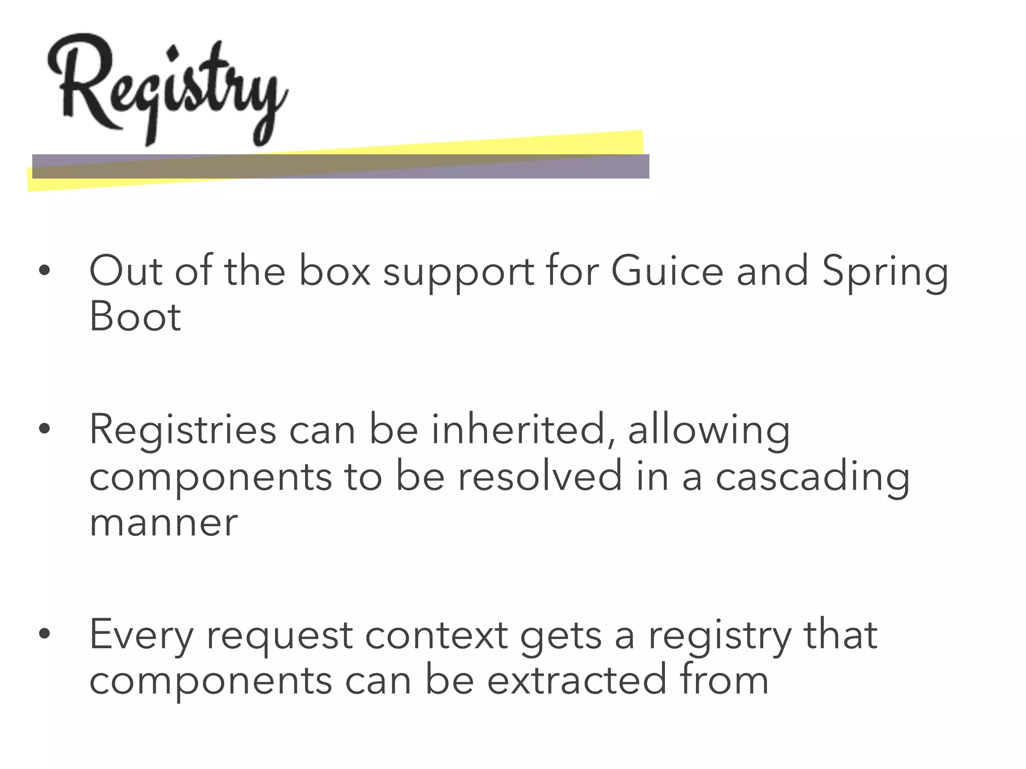•  Out of the box support for Guice and Spring
Boot
•  Registries can be inherited, allowing
components to be resolved in a cascading
manner
•  Every request context gets a registry that
components can be extracted from
 