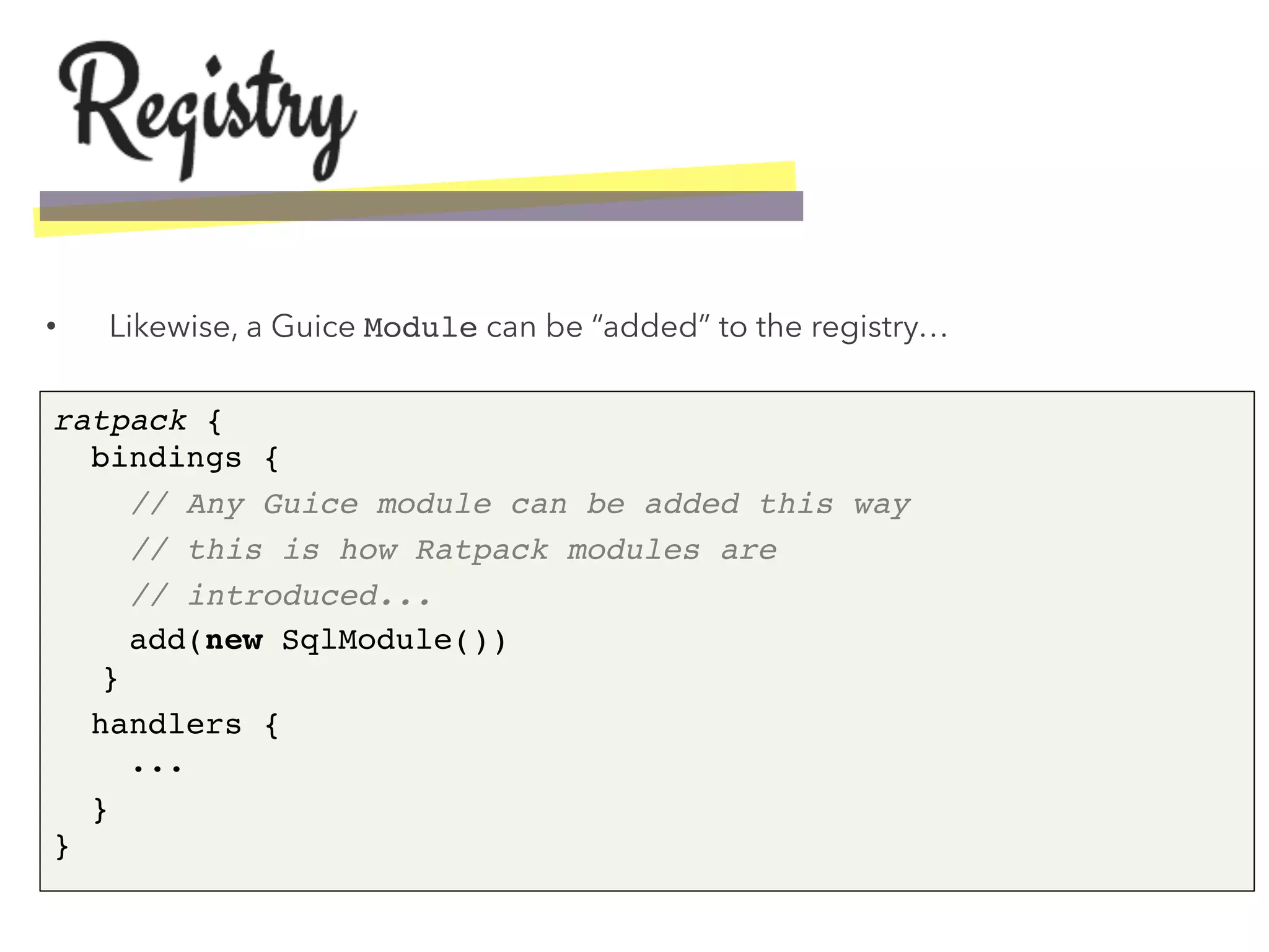 •  Likewise, a Guice Module can be “added” to the registry…
ratpack { 
bindings {!
// Any Guice module can be added this way!
// this is how Ratpack modules are"
// introduced... "
add(new SqlModule()) 
}!
handlers { 
...!
} 
}!
 
