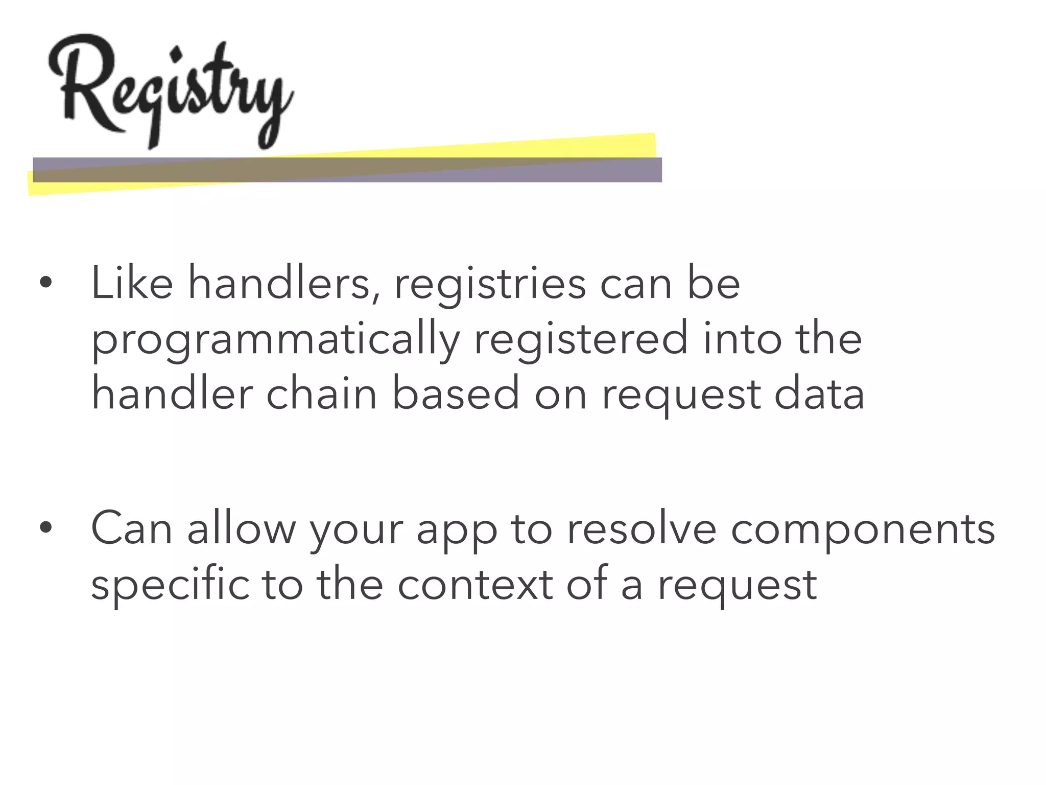 •  Like handlers, registries can be
programmatically registered into the
handler chain based on request data
•  Can allow your app to resolve components
speciﬁc to the context of a request
 