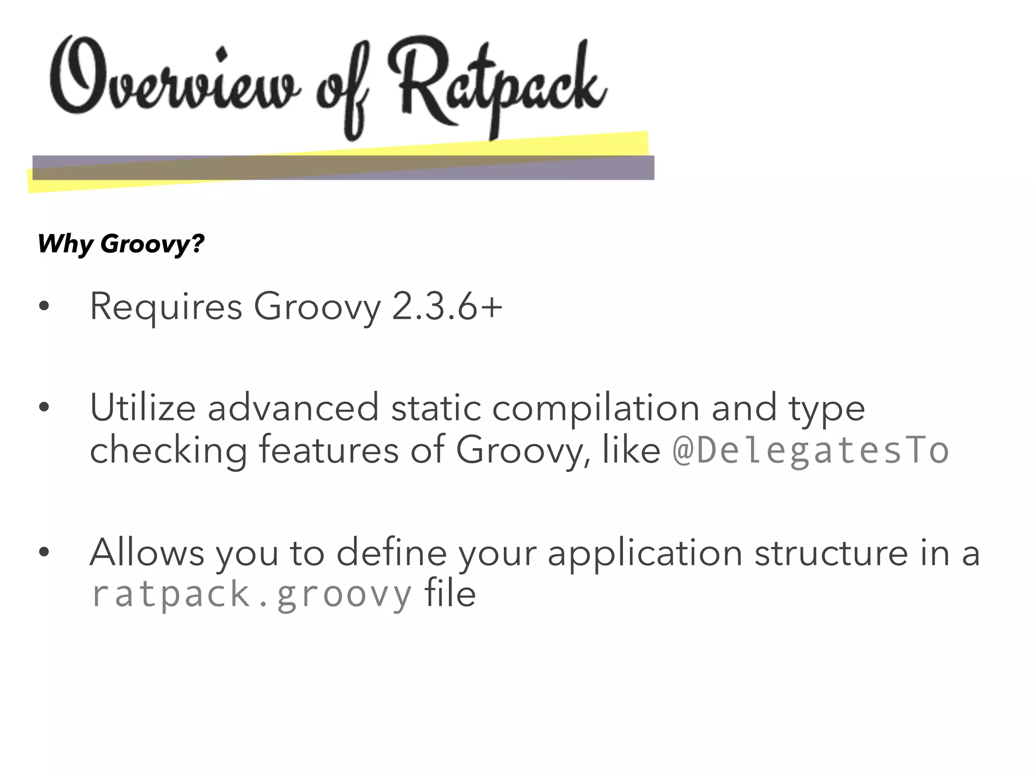 •  Requires Groovy 2.3.6+
•  Utilize advanced static compilation and type
checking features of Groovy, like @DelegatesTo
•  Allows you to deﬁne your application structure in a
ratpack.groovy ﬁle
Why Groovy?
 