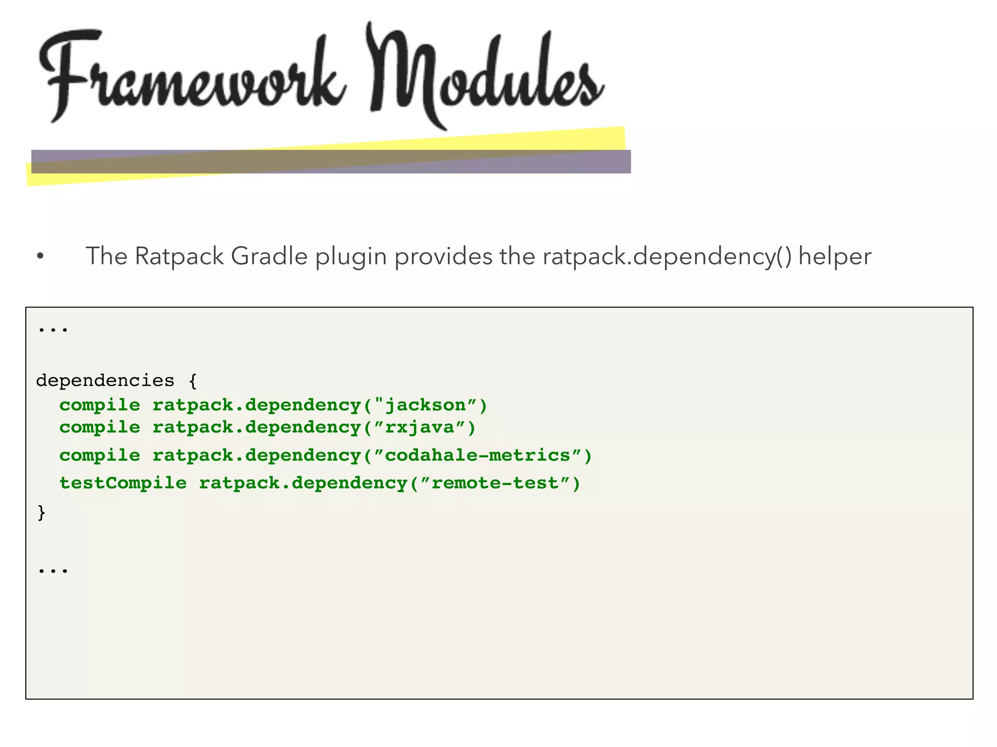 •  The Ratpack Gradle plugin provides the ratpack.dependency() helper
...!
!
dependencies { 
compile ratpack.dependency("jackson”) 
compile ratpack.dependency(”rxjava”)!
compile ratpack.dependency(”codahale-metrics”)!
testCompile ratpack.dependency(”remote-test”) !
}!
!
...!
 