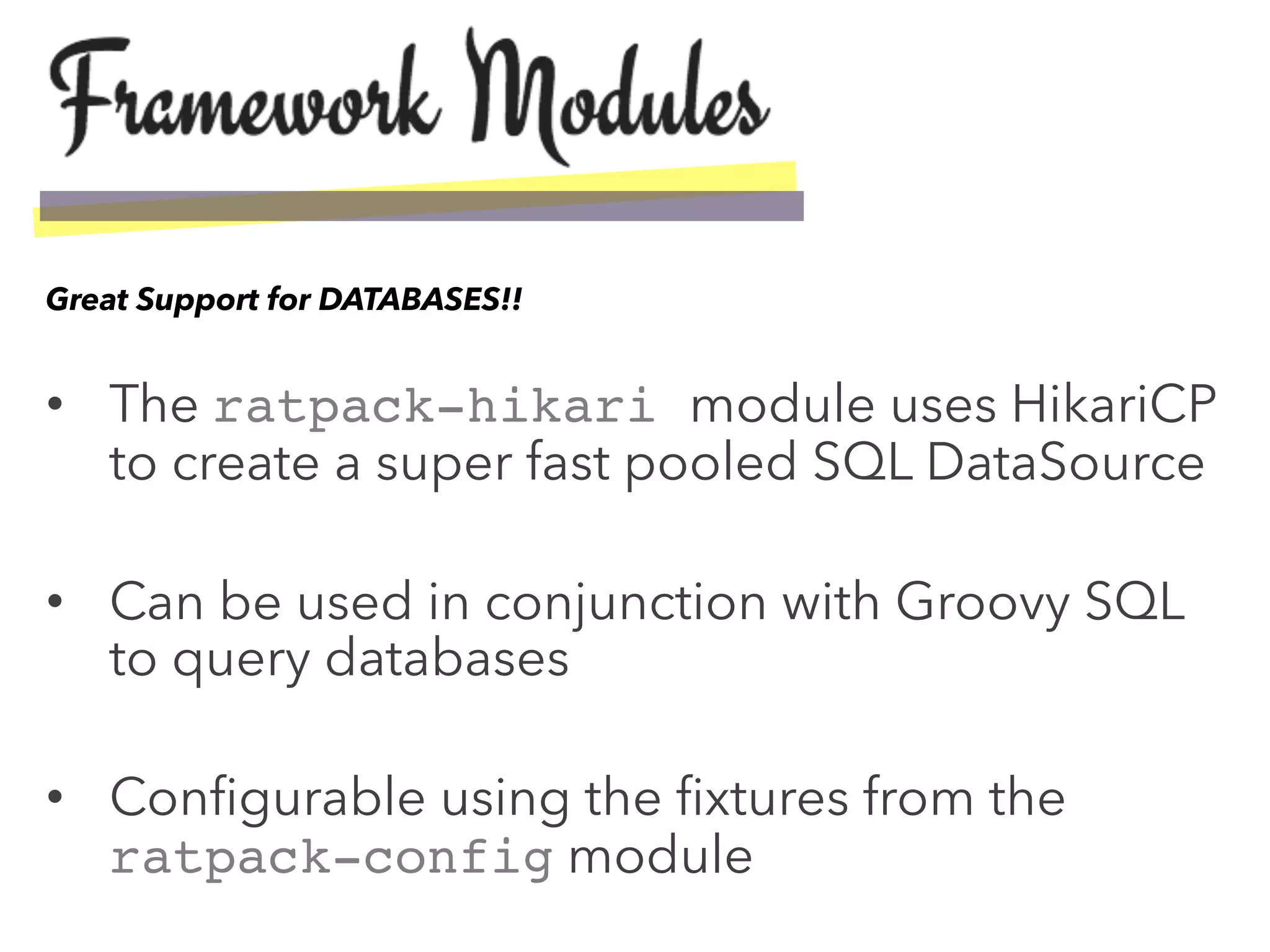 •  The ratpack-hikari module uses HikariCP
to create a super fast pooled SQL DataSource
•  Can be used in conjunction with Groovy SQL
to query databases
•  Conﬁgurable using the ﬁxtures from the
ratpack-config module
Great Support for DATABASES!!
 
