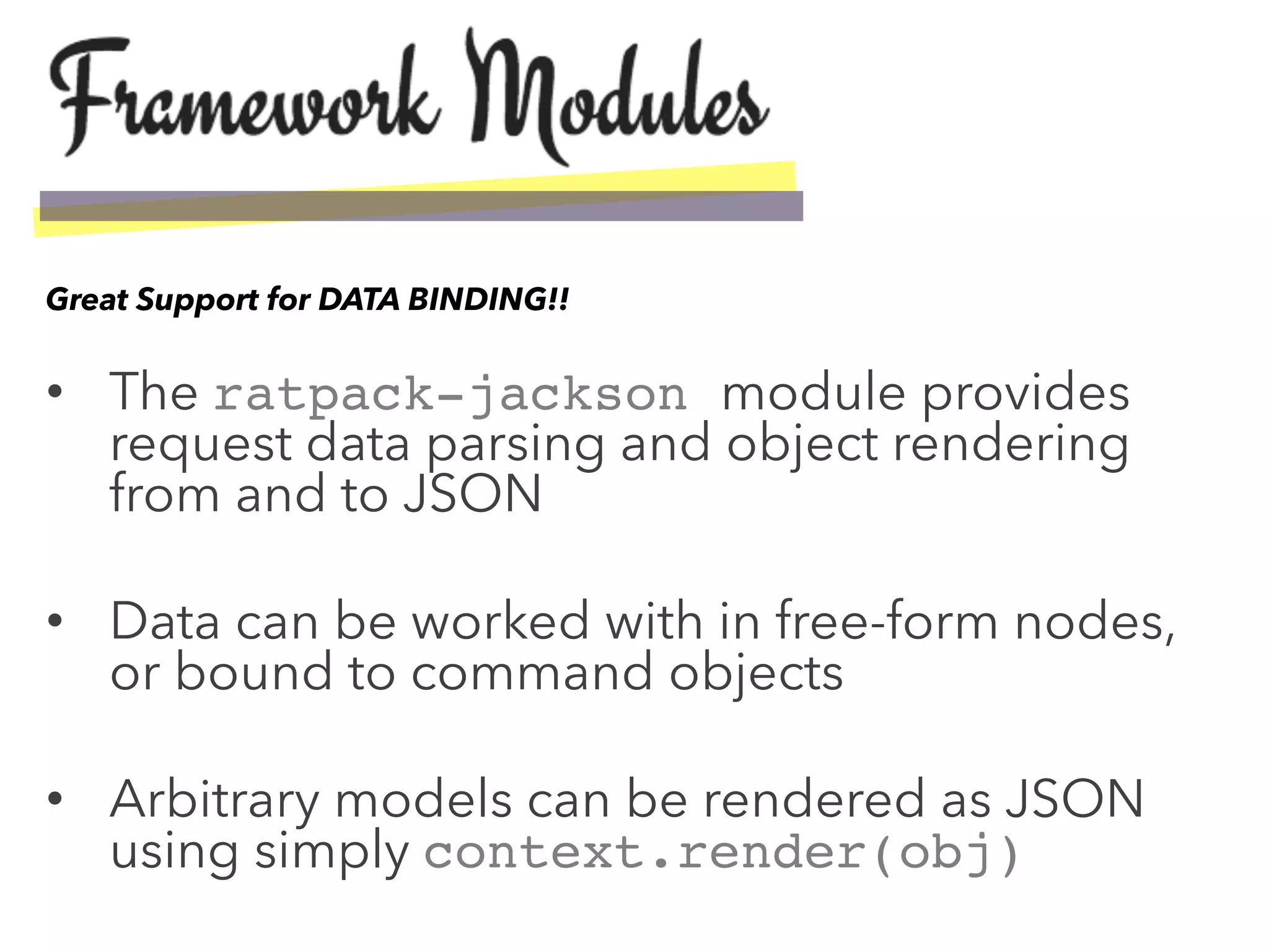•  The ratpack-jackson module provides
request data parsing and object rendering
from and to JSON
•  Data can be worked with in free-form nodes,
or bound to command objects
•  Arbitrary models can be rendered as JSON
using simply context.render(obj)!
Great Support for DATA BINDING!!
 