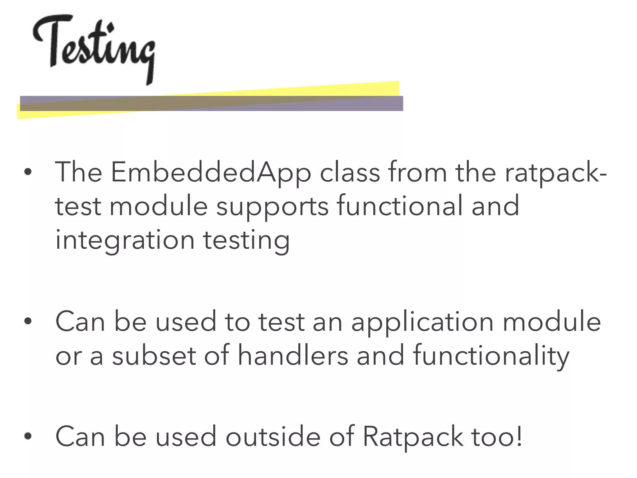 •  The EmbeddedApp class from the ratpack-
test module supports functional and
integration testing
•  Can be used to test an application module
or a subset of handlers and functionality
•  Can be used outside of Ratpack too!
 