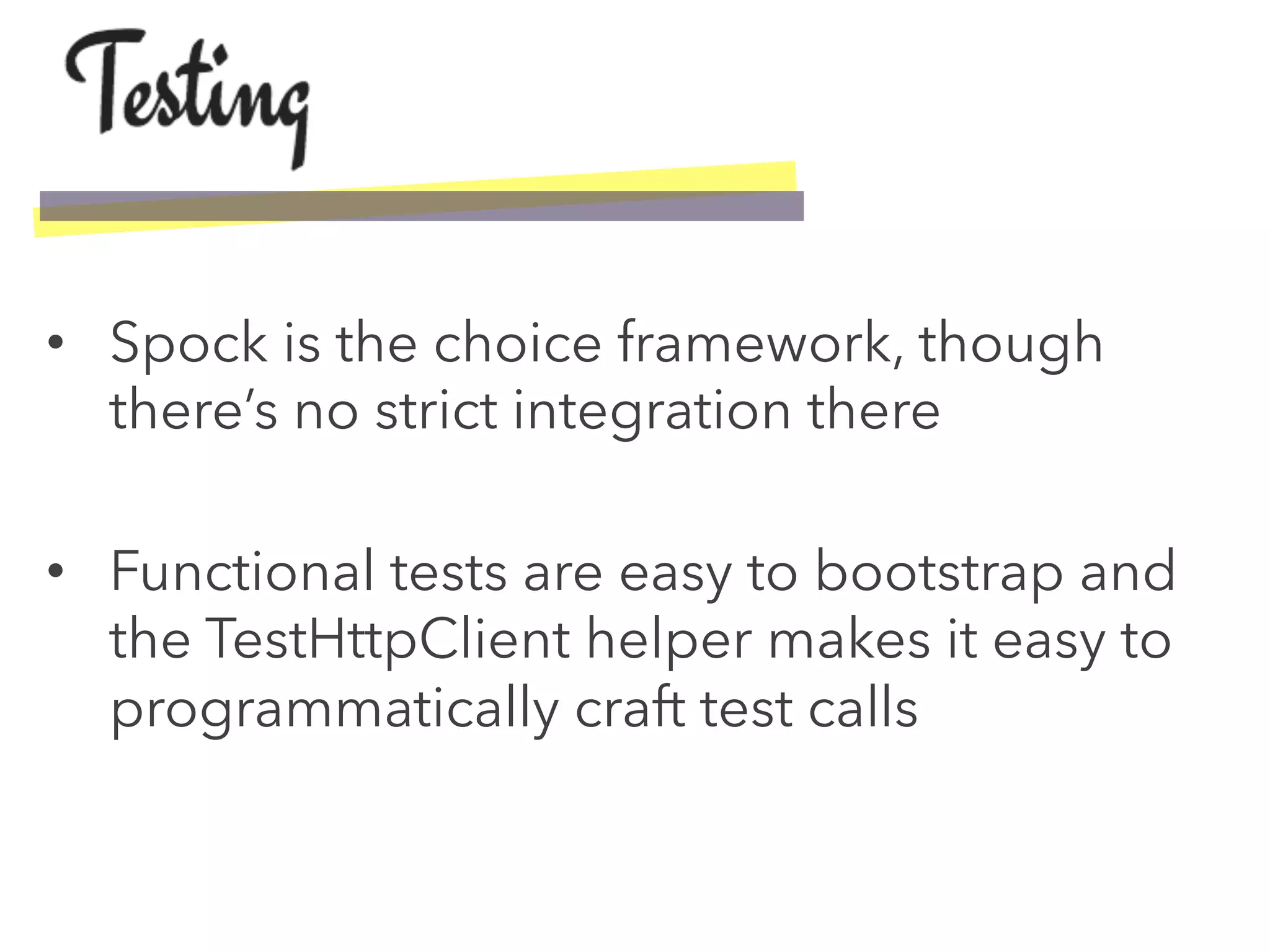 •  Spock is the choice framework, though
there’s no strict integration there
•  Functional tests are easy to bootstrap and
the TestHttpClient helper makes it easy to
programmatically craft test calls
 