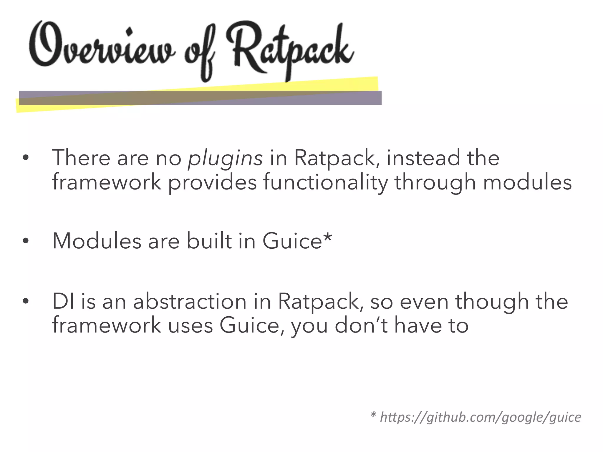 •  There are no plugins in Ratpack, instead the
framework provides functionality through modules
•  Modules are built in Guice*
•  DI is an abstraction in Ratpack, so even though the
framework uses Guice, you don’t have to
*	
  h$ps://github.com/google/guice	
  
 