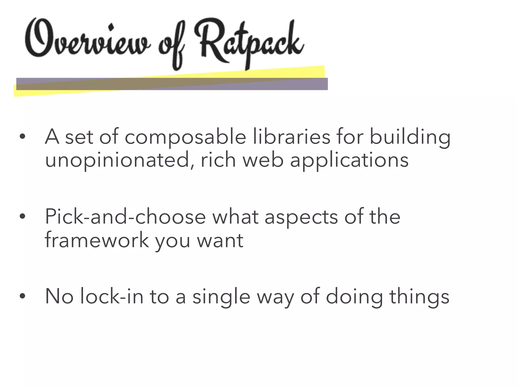 •  A set of composable libraries for building
unopinionated, rich web applications
•  Pick-and-choose what aspects of the
framework you want
•  No lock-in to a single way of doing things
 