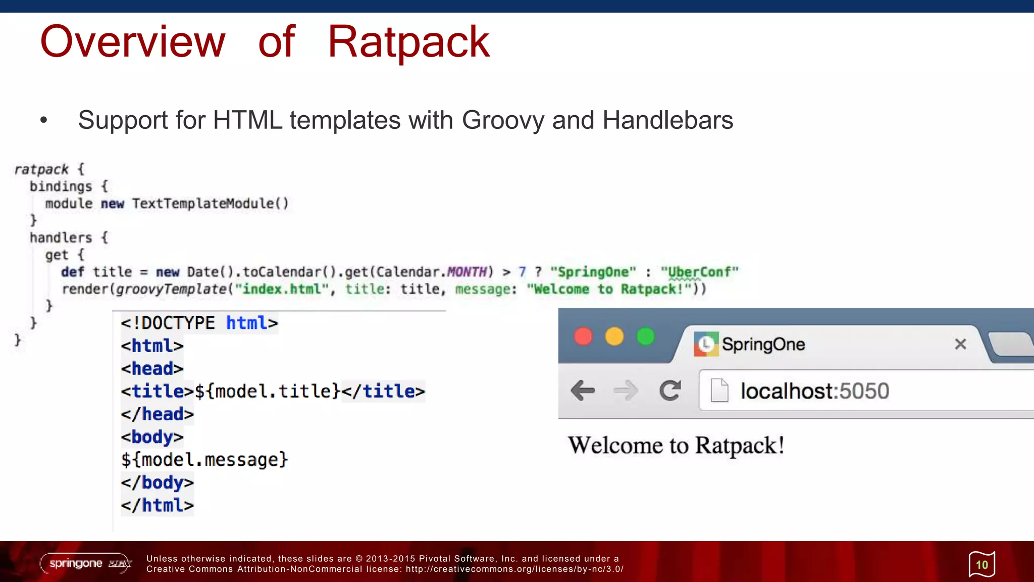 Unless otherwise indicated, these slides are © 2013 -2015 Pivotal Software, Inc. and licensed under a
Creative Commons Attribution-NonCommercial license: http://creativecommons.org/licenses/by-nc/3.0/
Overview of Ratpack
• Support for HTML templates with Groovy and Handlebars
10
 